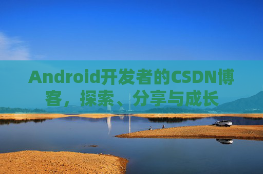 Android开发者的CSDN博客，探索、分享与成长